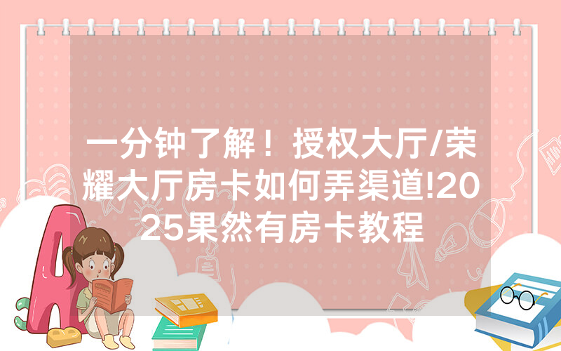 一分钟了解！授权大厅/荣耀大厅房卡如何弄渠道!2025果然有房卡教程