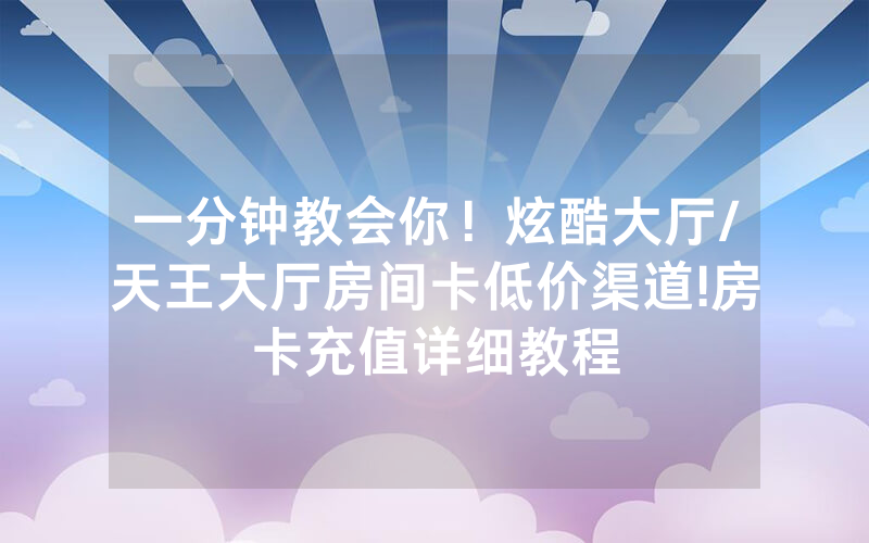 一分钟教会你！炫酷大厅/天王大厅房间卡低价渠道!房卡充值详细教程