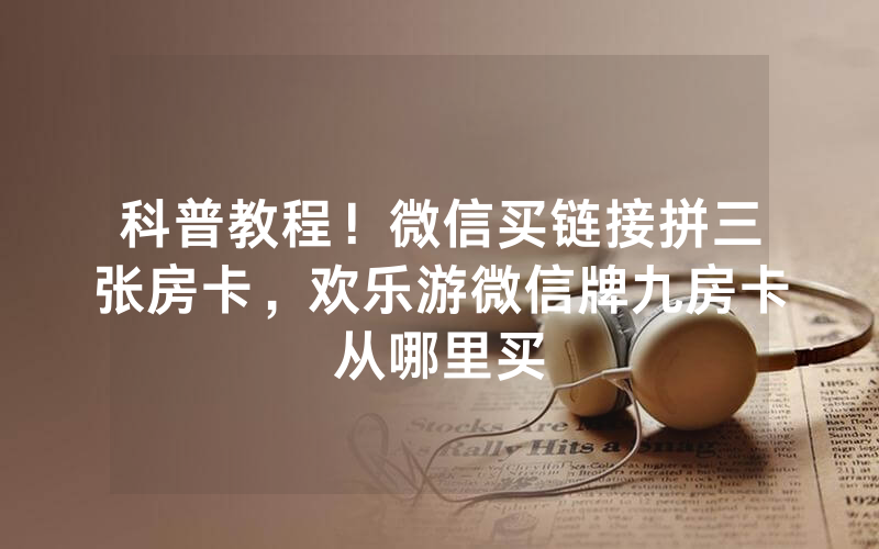 科普教程！微信买链接拼三张房卡，欢乐游微信牌九房卡从哪里买