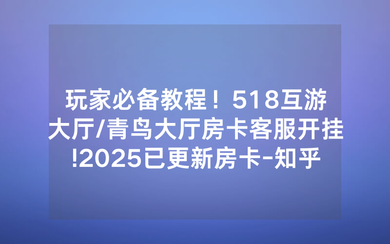 玩家必备教程！518互游大厅/青鸟大厅房卡客服开挂!2025已更新房卡-知乎