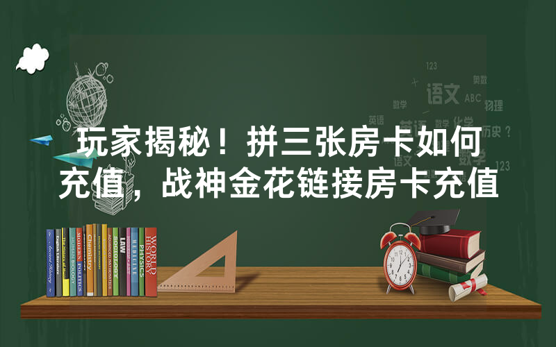 玩家揭秘！拼三张房卡如何充值，战神金花链接房卡充值