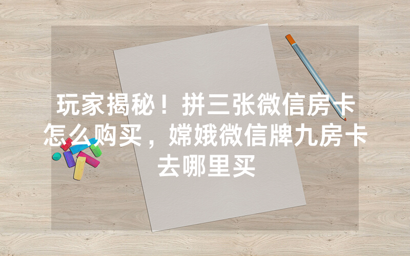 玩家揭秘！拼三张微信房卡怎么购买，嫦娥微信牌九房卡去哪里买