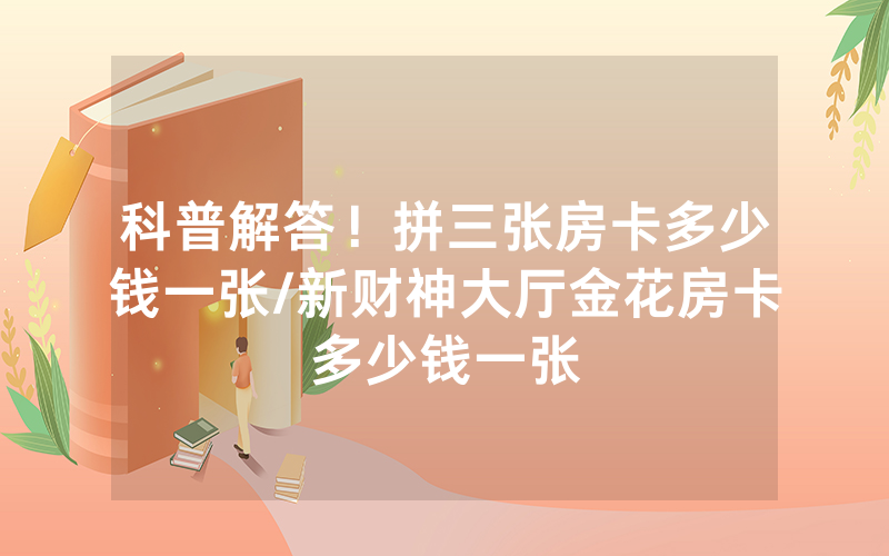 科普解答！拼三张房卡多少钱一张/新财神大厅金花房卡多少钱一张