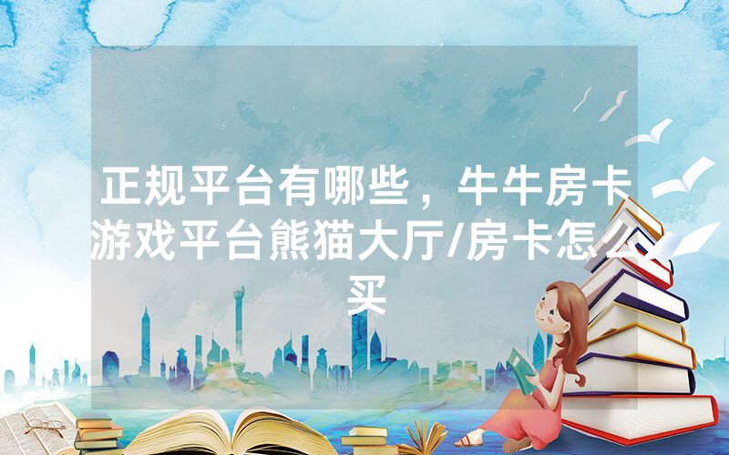 正规平台有哪些，牛牛房卡游戏平台熊猫大厅/房卡怎么买