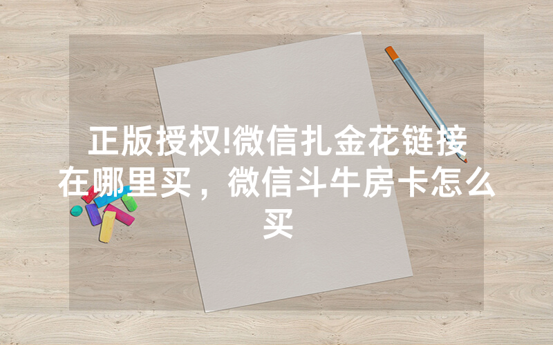 正版授权!微信扎金花链接在哪里买，微信斗牛房卡怎么买