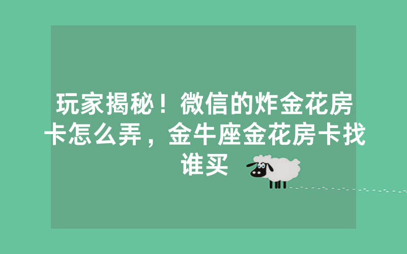 玩家揭秘！微信的炸金花房卡怎么弄，金牛座金花房卡找谁买