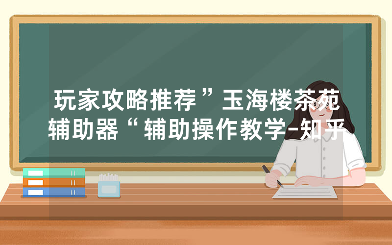 玩家攻略推荐”玉海楼茶苑辅助器“辅助操作教学-知乎