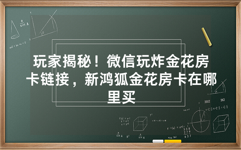 玩家揭秘！微信玩炸金花房卡链接，新鸿狐金花房卡在哪里买