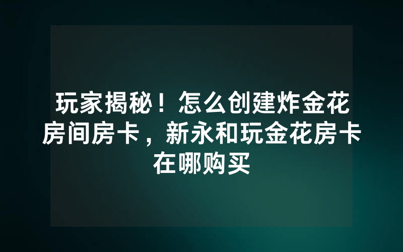玩家揭秘！怎么创建炸金花房间房卡，新永和玩金花房卡在哪购买