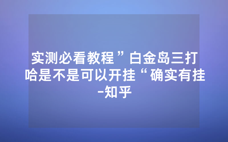 实测必看教程”白金岛三打哈是不是可以开挂“确实有挂-知乎
