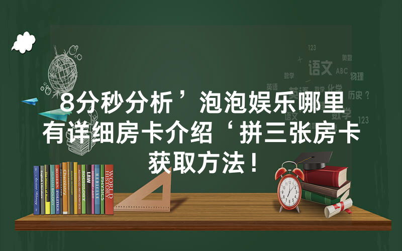 8分秒分析’泡泡娱乐哪里有详细房卡介绍‘拼三张房卡获取方法！