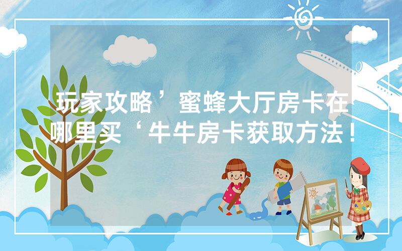 玩家攻略’蜜蜂大厅房卡在哪里买‘牛牛房卡获取方法！