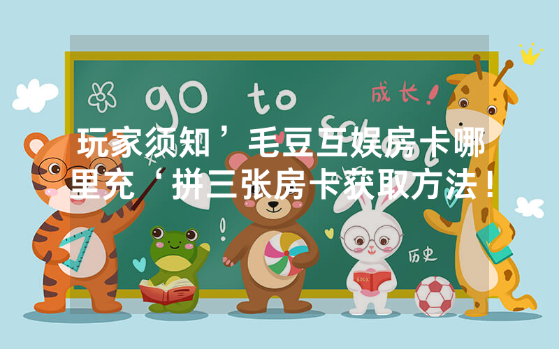 玩家须知’毛豆互娱房卡哪里充‘拼三张房卡获取方法！
