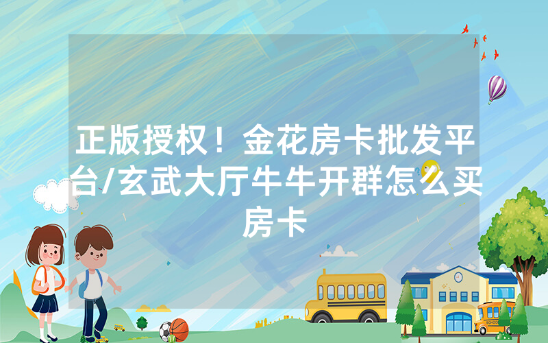 正版授权！金花房卡批发平台/玄武大厅牛牛开群怎么买房卡