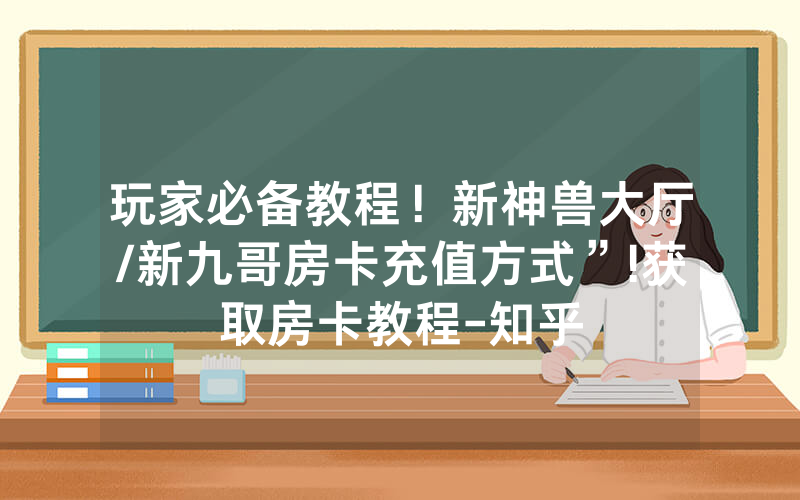 玩家必备教程！新神兽大厅/新九哥房卡充值方式”!获取房卡教程-知乎