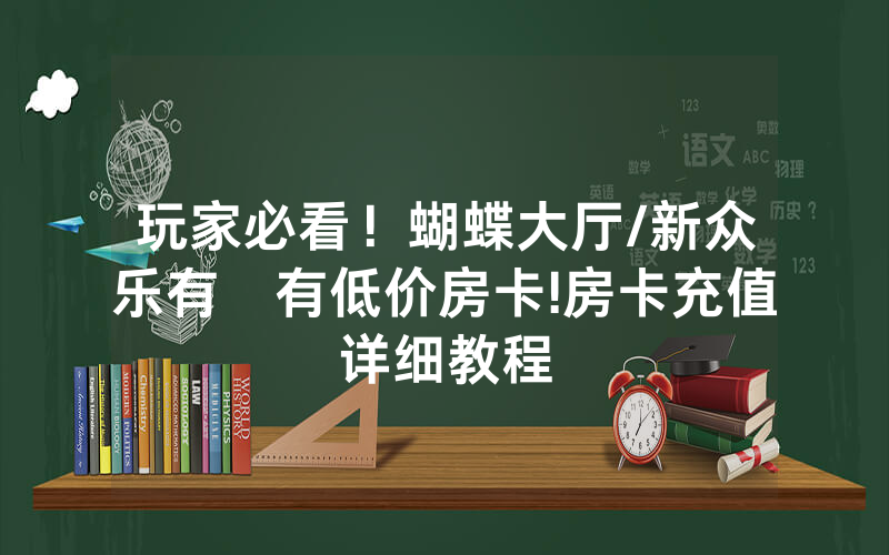 玩家必看！蝴蝶大厅/新众乐有沒有低价房卡!房卡充值详细教程