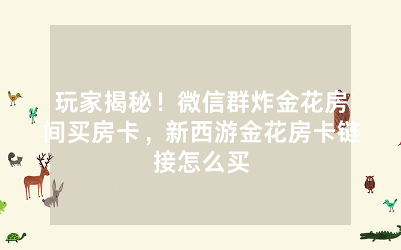 玩家揭秘！微信群炸金花房间买房卡，新西游金花房卡链接怎么买