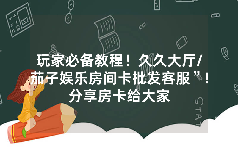 玩家必备教程！久久大厅/茄子娱乐房间卡批发客服”!分享房卡给大家