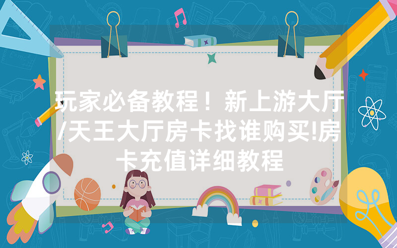 玩家必备教程！新上游大厅/天王大厅房卡找谁购买!房卡充值详细教程