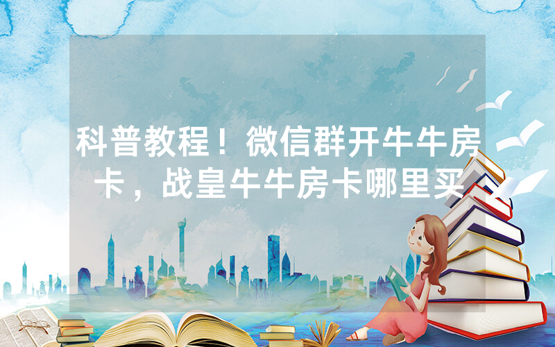 科普教程！微信群开牛牛房卡，战皇牛牛房卡哪里买