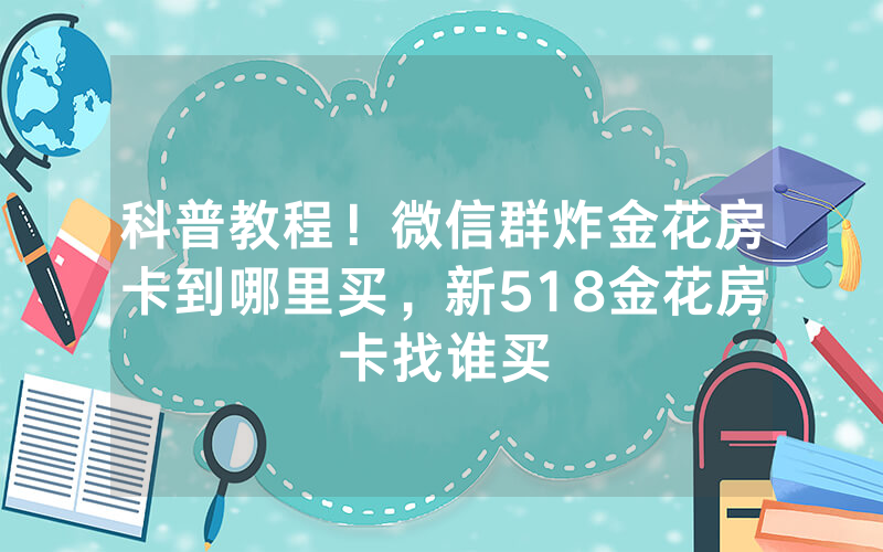 科普教程！微信群炸金花房卡到哪里买，新518金花房卡找谁买