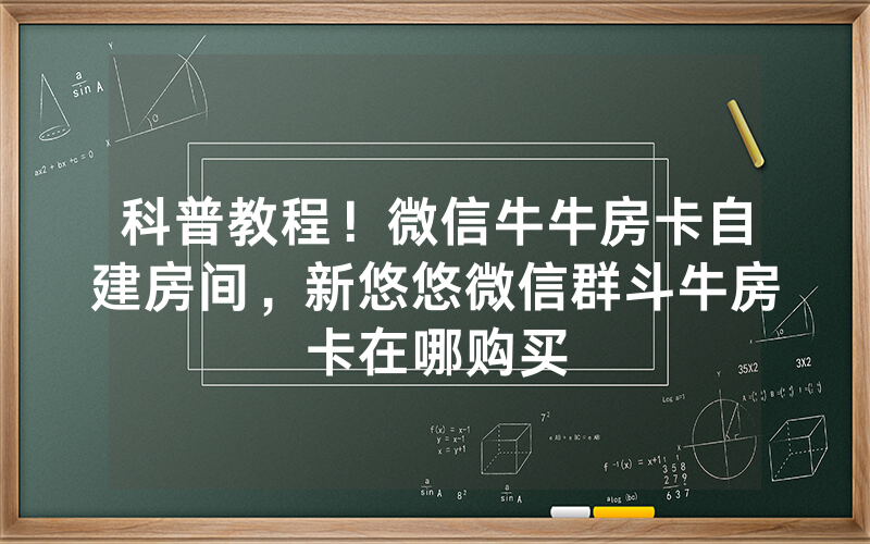 科普教程！微信牛牛房卡自建房间，新悠悠微信群斗牛房卡在哪购买