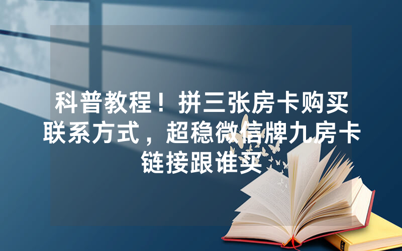 科普教程！拼三张房卡购买联系方式，超稳微信牌九房卡链接跟谁买