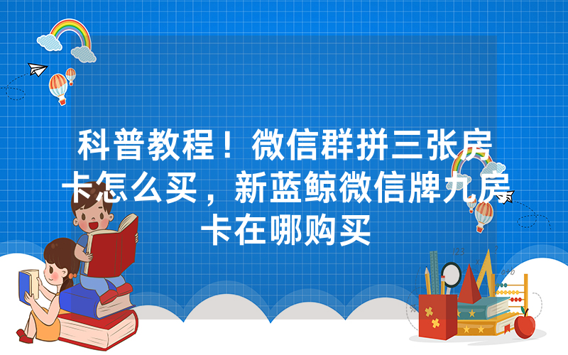科普教程！微信群拼三张房卡怎么买，新蓝鲸微信牌九房卡在哪购买