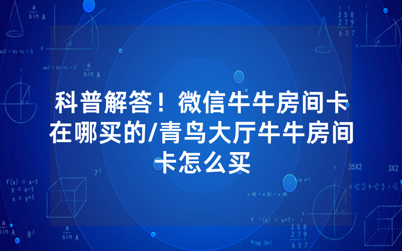 科普解答！微信牛牛房间卡在哪买的/青鸟大厅牛牛房间卡怎么买