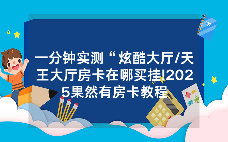 一分钟实测“炫酷大厅/天王大厅房卡在哪买挂!2025果然有房卡教程