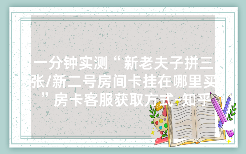 一分钟实测“新老夫子拼三张/新二号房间卡挂在哪里买”房卡客服获取方式-知乎