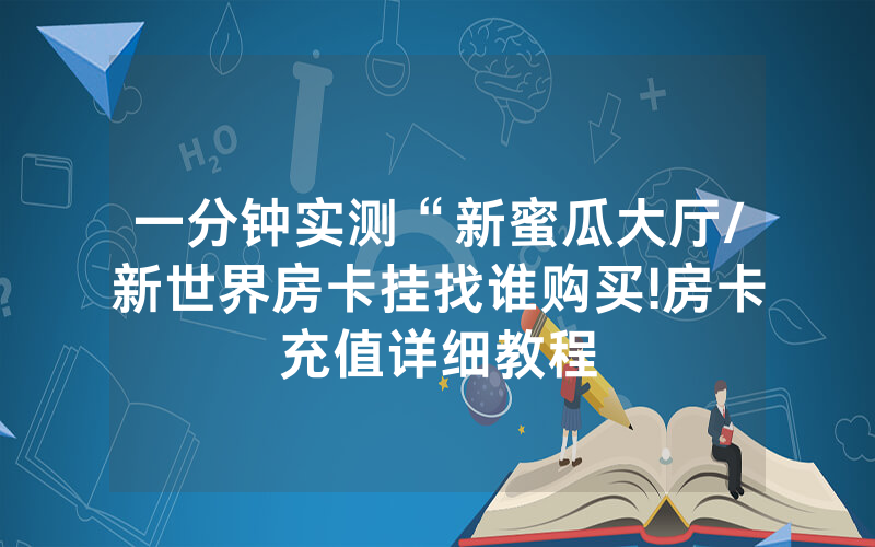 一分钟实测“新蜜瓜大厅/新世界房卡挂找谁购买!房卡充值详细教程