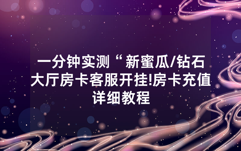一分钟实测“新蜜瓜/钻石大厅房卡客服开挂!房卡充值详细教程