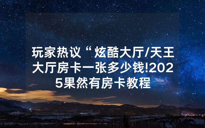 玩家热议“炫酷大厅/天王大厅房卡一张多少钱!2025果然有房卡教程