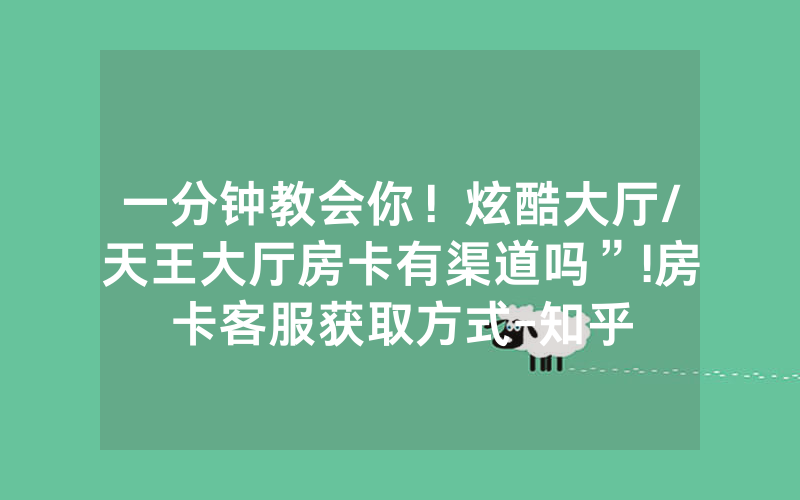 一分钟教会你！炫酷大厅/天王大厅房卡有渠道吗”!房卡客服获取方式-知乎