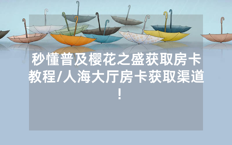 秒懂普及樱花之盛获取房卡教程/人海大厅房卡获取渠道！