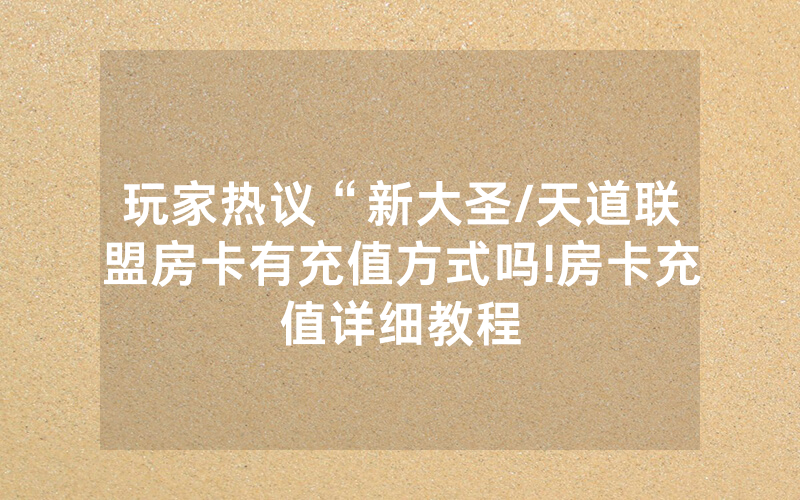 玩家热议“新大圣/天道联盟房卡有充值方式吗!房卡充值详细教程