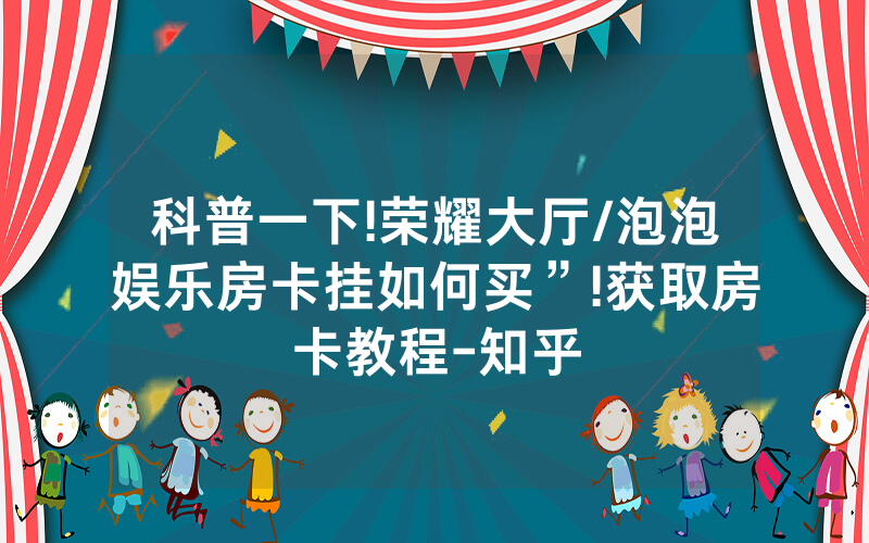 科普一下!荣耀大厅/泡泡娱乐房卡挂如何买”!获取房卡教程-知乎