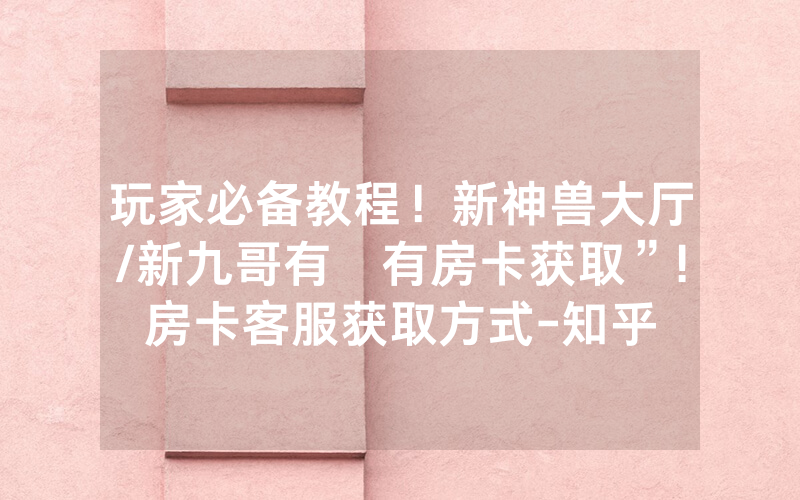 玩家必备教程！新神兽大厅/新九哥有沒有房卡获取”!房卡客服获取方式-知乎