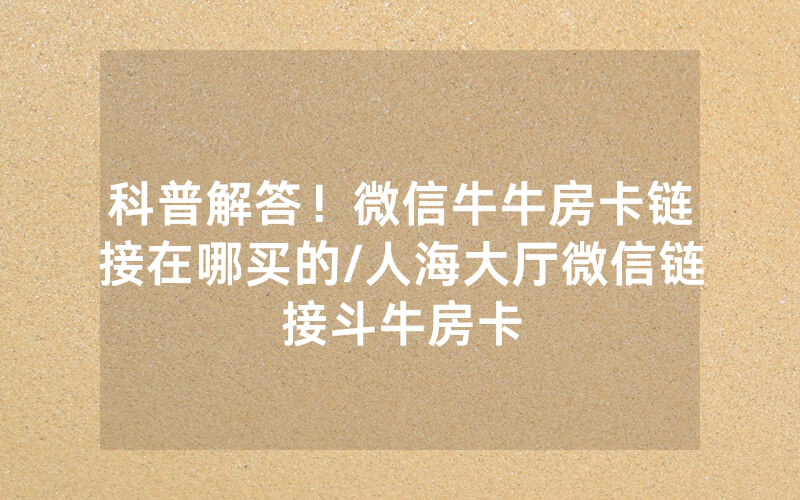 科普解答！微信牛牛房卡链接在哪买的/人海大厅微信链接斗牛房卡