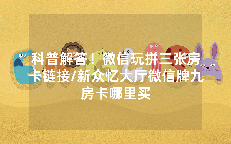 科普解答！微信玩拼三张房卡链接/新众忆大厅微信牌九房卡哪里买