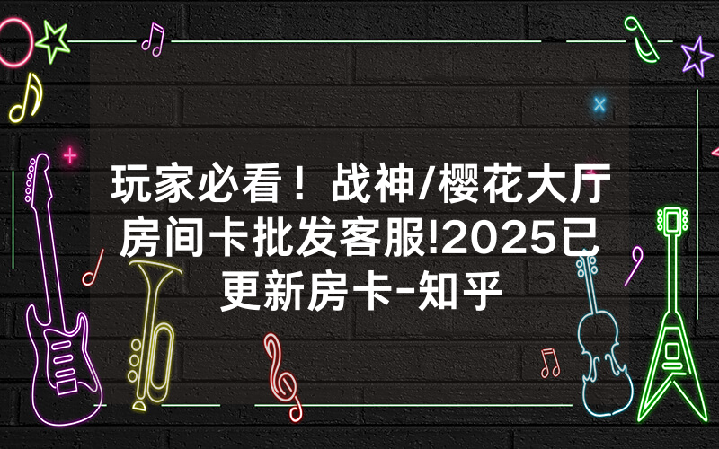 玩家必看！战神/樱花大厅房间卡批发客服!2025已更新房卡-知乎