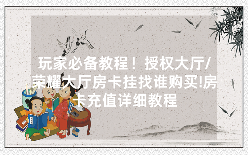 玩家必备教程！授权大厅/荣耀大厅房卡挂找谁购买!房卡充值详细教程