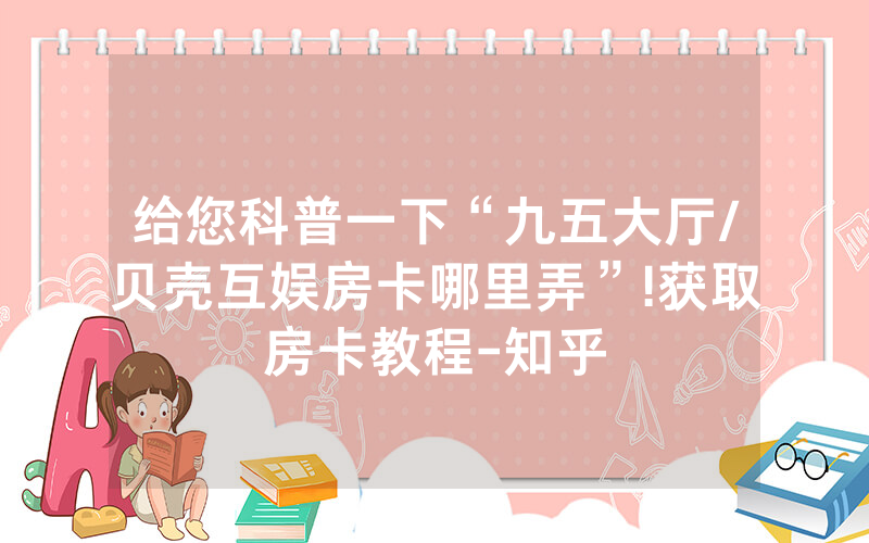 给您科普一下“九五大厅/贝壳互娱房卡哪里弄”!获取房卡教程-知乎