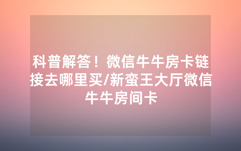 科普解答！微信牛牛房卡链接去哪里买/新蛮王大厅微信牛牛房间卡