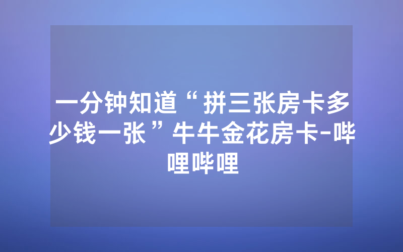 一分钟知道“拼三张房卡多少钱一张”牛牛金花房卡-哔哩哔哩