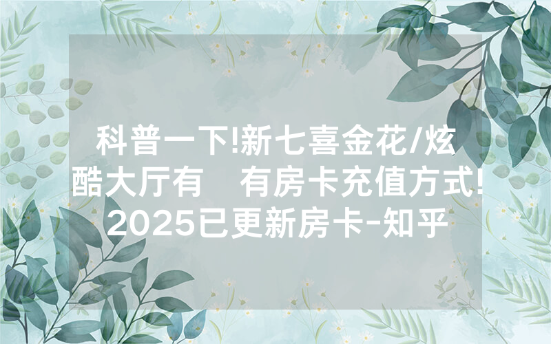 科普一下!新七喜金花/炫酷大厅有沒有房卡充值方式!2025已更新房卡-知乎