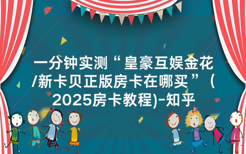 一分钟实测“皇豪互娱金花/新卡贝正版房卡在哪买”（2025房卡教程)-知乎