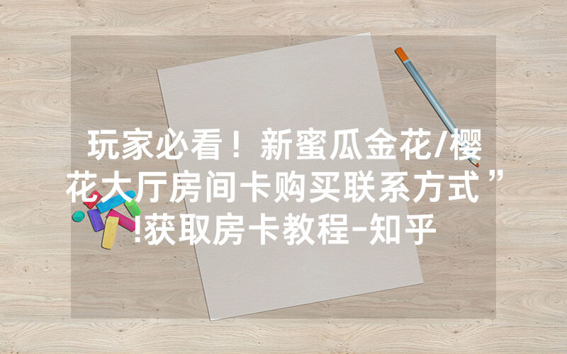 玩家必看！新蜜瓜金花/樱花大厅房间卡购买联系方式”!获取房卡教程-知乎