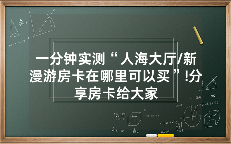 一分钟实测“人海大厅/新漫游房卡在哪里可以买”!分享房卡给大家
